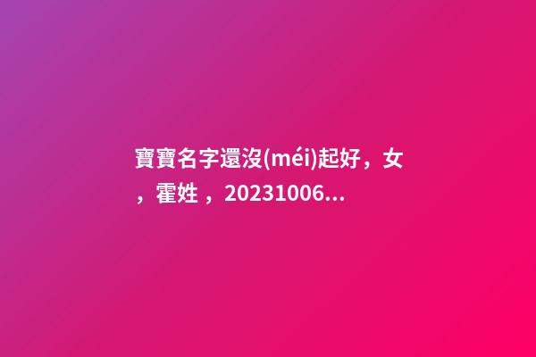寶寶名字還沒(méi)起好，女，霍姓，2023.10.06 20:10要八字！